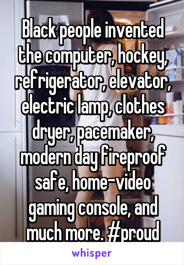 Black people invented the computer, hockey, refrigerator, elevator, electric lamp, clothes dryer, pacemaker, modern day fireproof safe, home-video gaming console, and much more. #proud