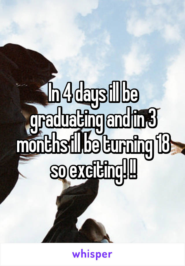 In 4 days ill be graduating and in 3 months ill be turning 18 so exciting! !!