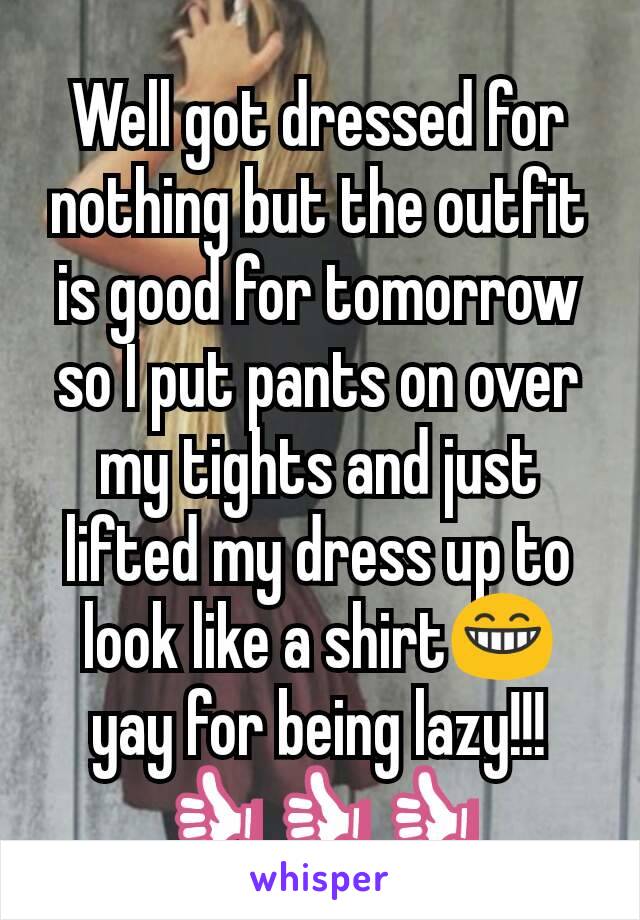 Well got dressed for nothing but the outfit is good for tomorrow so I put pants on over my tights and just lifted my dress up to look like a shirt😁 yay for being lazy!!!👍👍👍