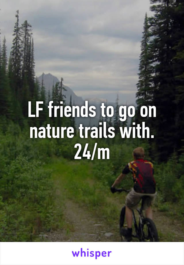 LF friends to go on nature trails with.
24/m