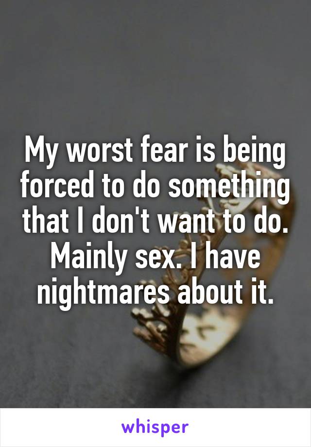 My worst fear is being forced to do something that I don't want to do. Mainly sex. I have nightmares about it.