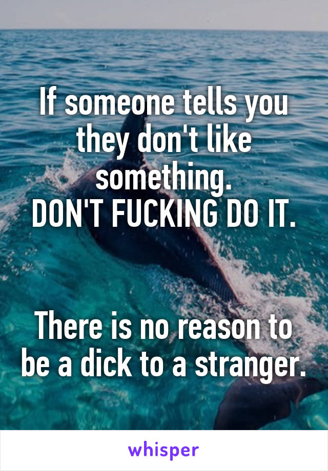 If someone tells you they don't like something.
DON'T FUCKING DO IT. 

There is no reason to be a dick to a stranger.