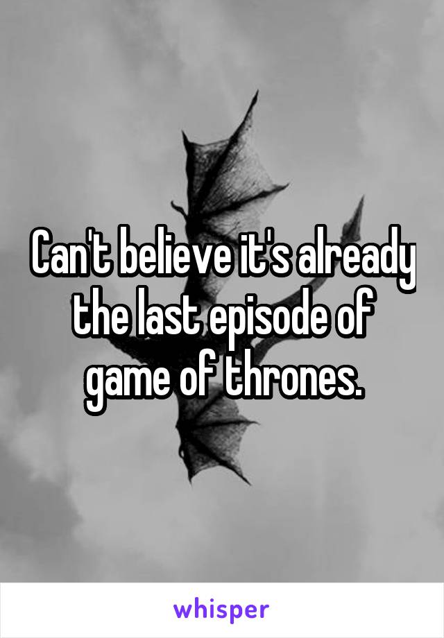 Can't believe it's already the last episode of game of thrones.