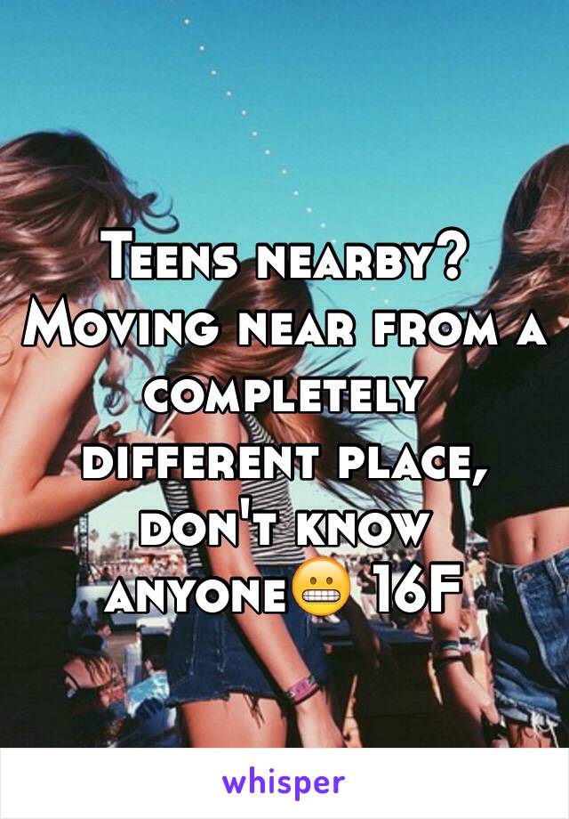 Teens nearby? Moving near from a completely different place, don't know anyone😬 16F