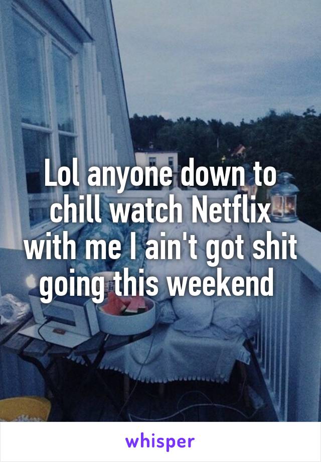 Lol anyone down to chill watch Netflix with me I ain't got shit going this weekend 