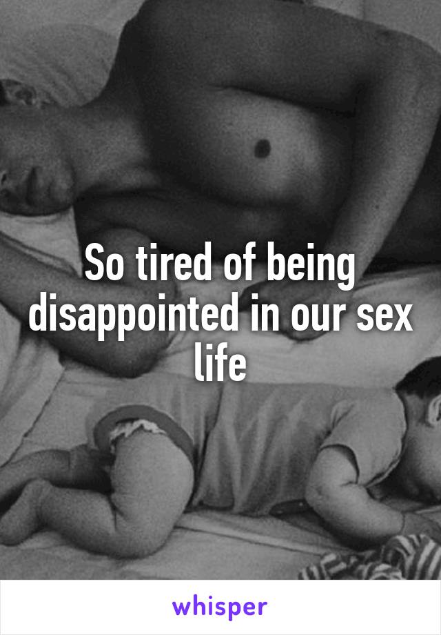 So tired of being disappointed in our sex life