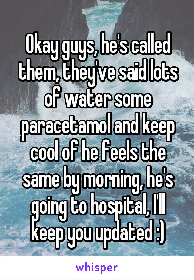 Okay guys, he's called them, they've said lots of water some paracetamol and keep cool of he feels the same by morning, he's going to hospital, I'll keep you updated :)