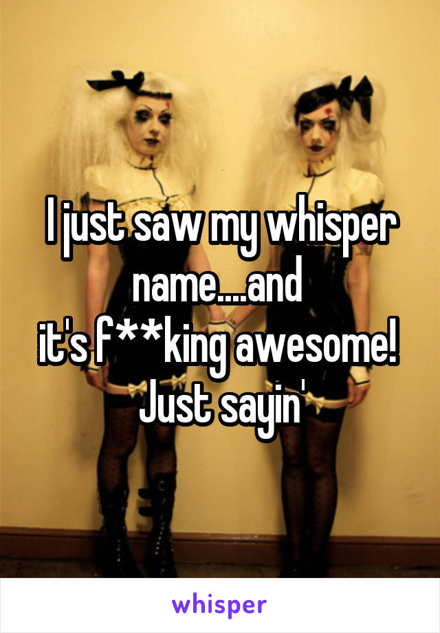 I just saw my whisper name....and 
it's f**king awesome! 
Just sayin'