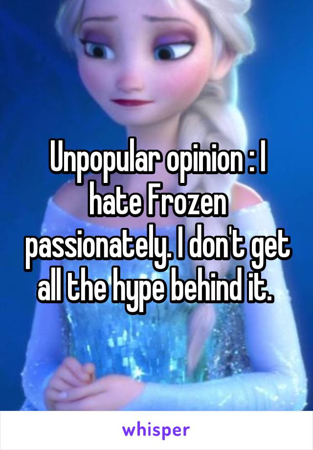 Unpopular opinion : I hate Frozen passionately. I don't get all the hype behind it. 