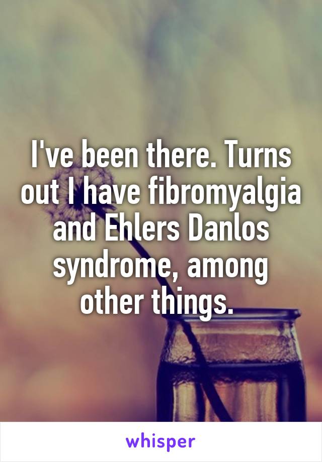 I've been there. Turns out I have fibromyalgia and Ehlers Danlos syndrome, among other things. 