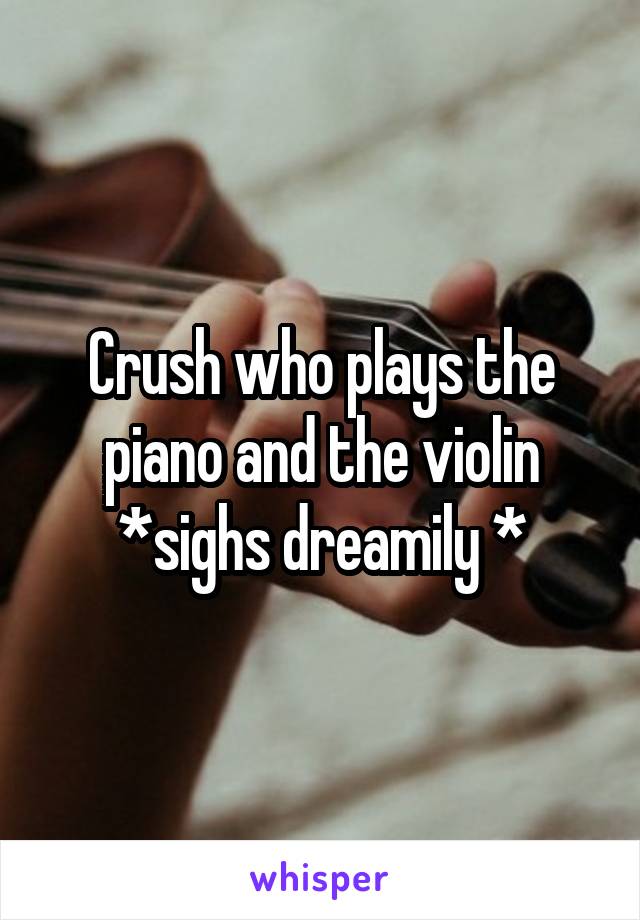 Crush who plays the piano and the violin *sighs dreamily *