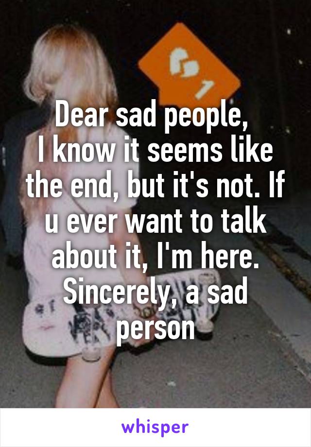 Dear sad people, 
I know it seems like the end, but it's not. If u ever want to talk about it, I'm here.
Sincerely, a sad person