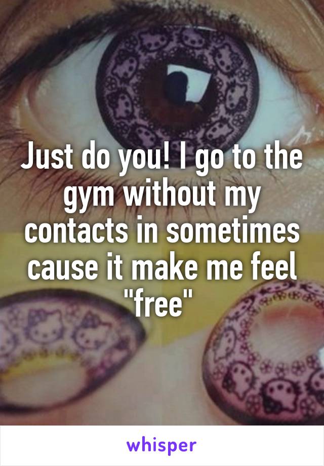 Just do you! I go to the gym without my contacts in sometimes cause it make me feel "free" 