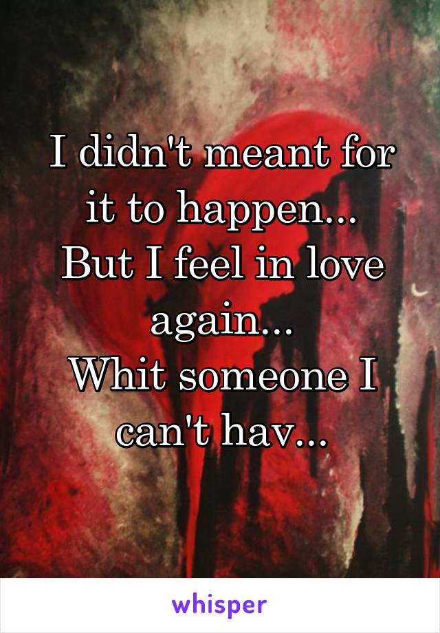 I didn't meant for it to happen...
But I feel in love again...
Whit someone I can't hav...
