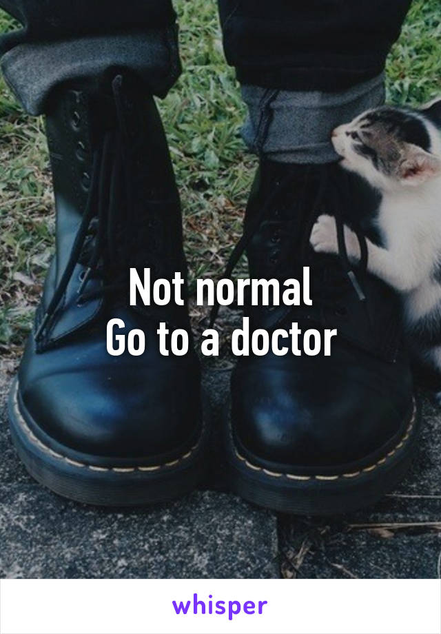 Not normal
Go to a doctor