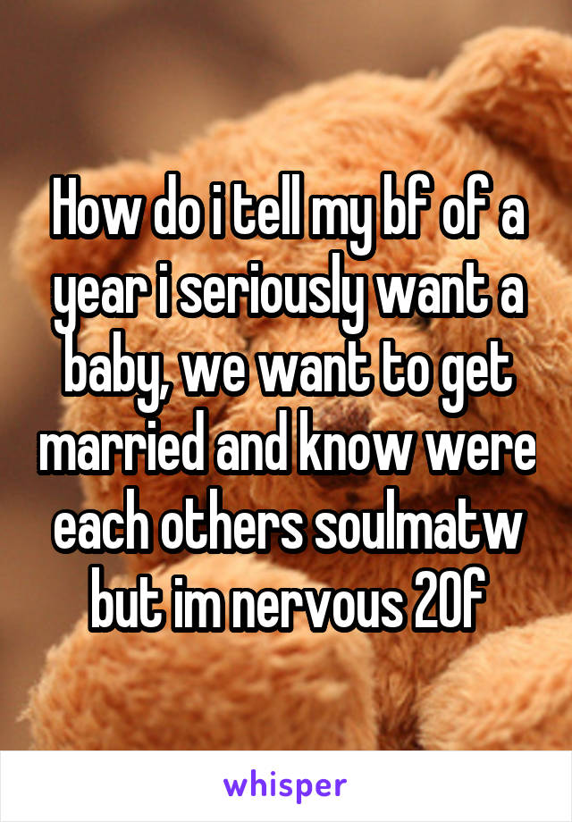 How do i tell my bf of a year i seriously want a baby, we want to get married and know were each others soulmatw but im nervous 20f