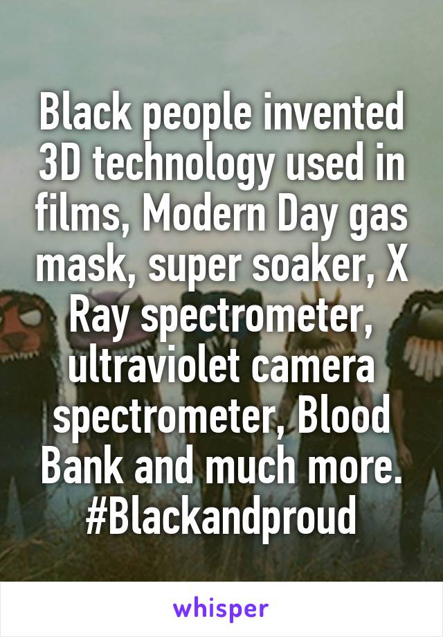 Black people invented 3D technology used in films, Modern Day gas mask, super soaker, X Ray spectrometer, ultraviolet camera spectrometer, Blood Bank and much more. #Blackandproud