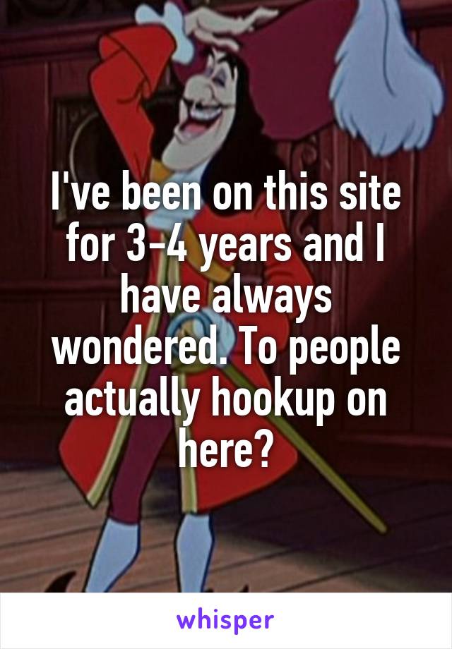 I've been on this site for 3-4 years and I have always wondered. To people actually hookup on here?