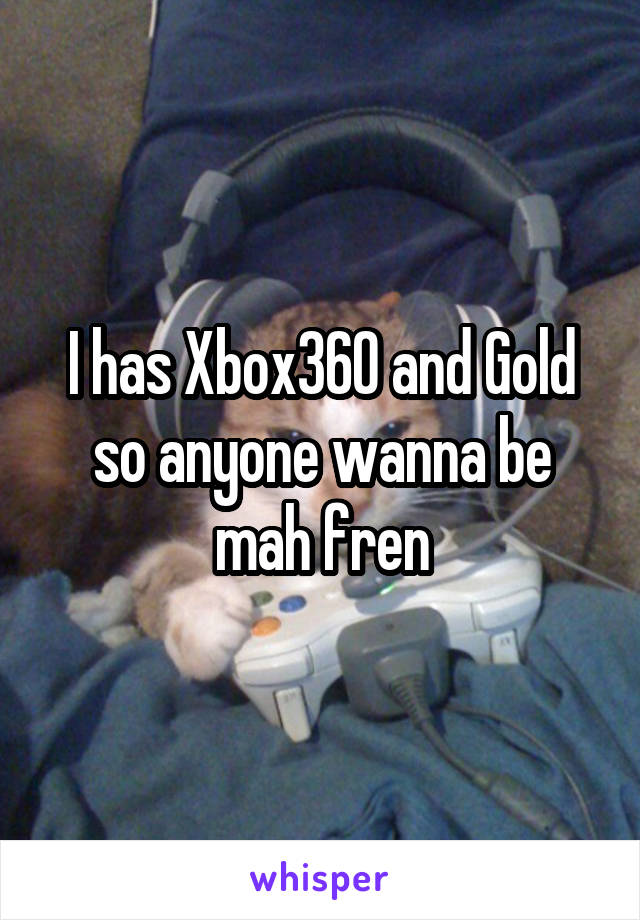 I has Xbox360 and Gold so anyone wanna be mah fren