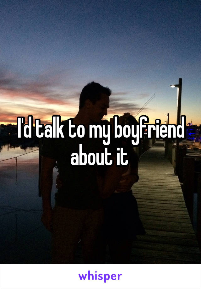 I'd talk to my boyfriend about it 