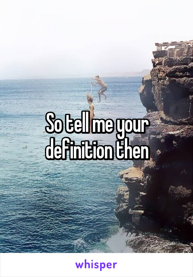 So tell me your definition then