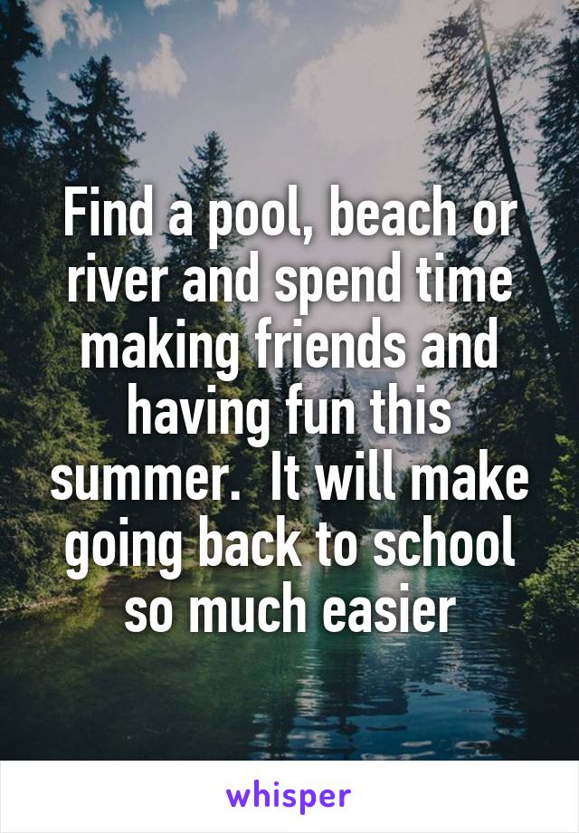 Find a pool, beach or river and spend time making friends and having fun this summer.  It will make going back to school so much easier