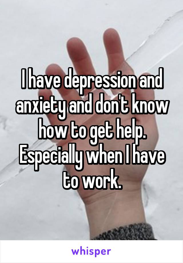 I have depression and anxiety and don't know how to get help. Especially when I have to work.