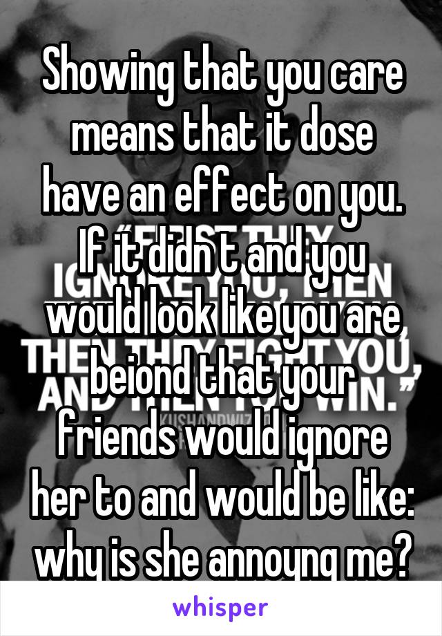 Showing that you care means that it dose have an effect on you. If it didn t and you would look like you are beiond that your friends would ignore her to and would be like: why is she annoyng me?