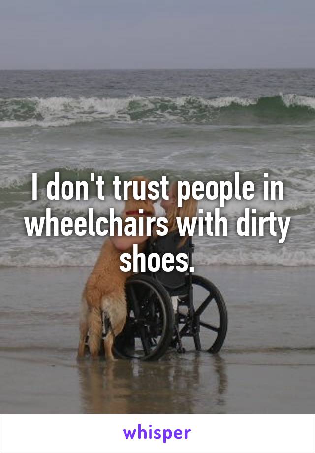 I don't trust people in wheelchairs with dirty shoes.