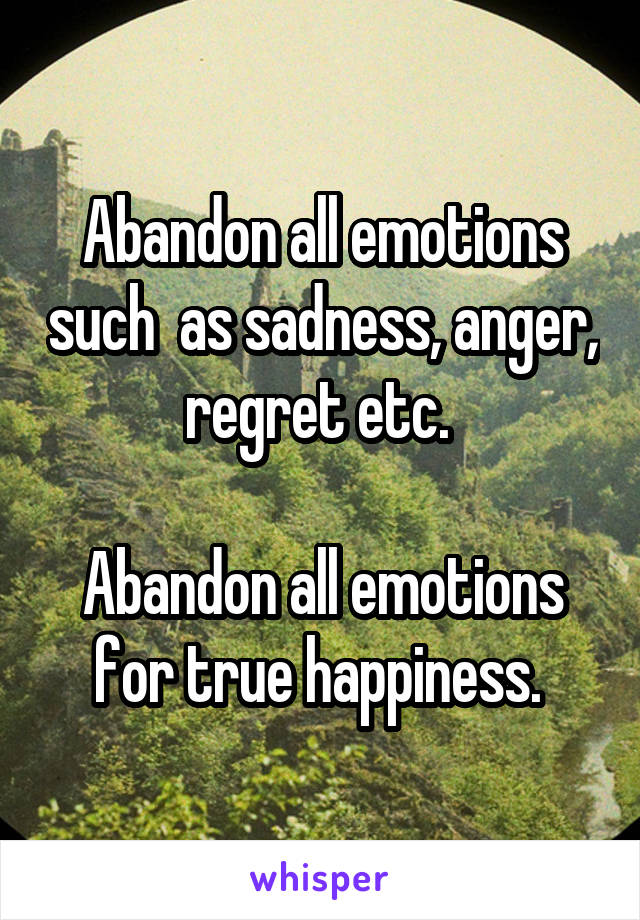 Abandon all emotions such  as sadness, anger, regret etc. 

Abandon all emotions for true happiness. 