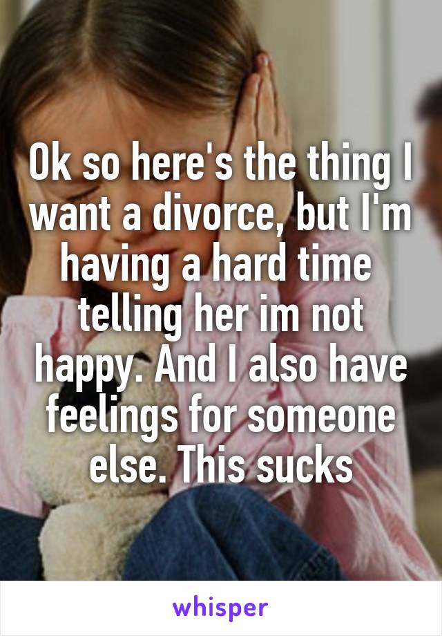 Ok so here's the thing I want a divorce, but I'm having a hard time 
telling her im not happy. And I also have feelings for someone else. This sucks