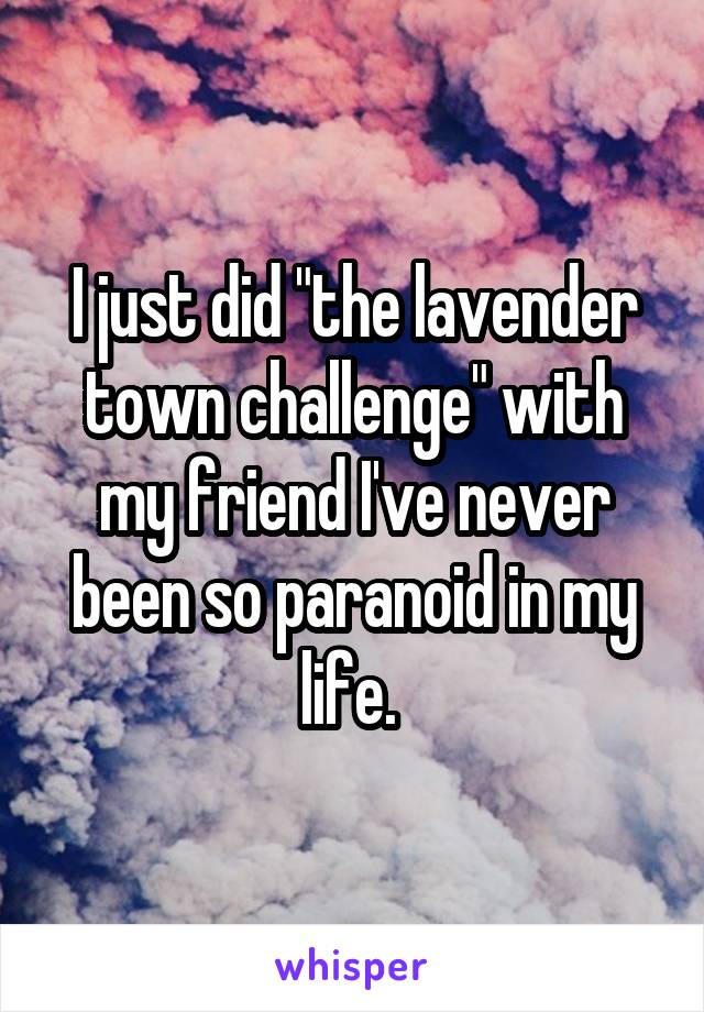 I just did "the lavender town challenge" with my friend I've never been so paranoid in my life. 