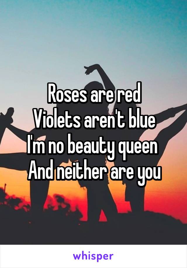 Roses are red
Violets aren't blue
I'm no beauty queen 
And neither are you