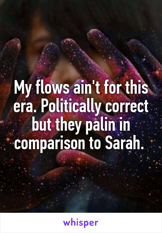 My flows ain't for this era. Politically correct but they palin in comparison to Sarah. 