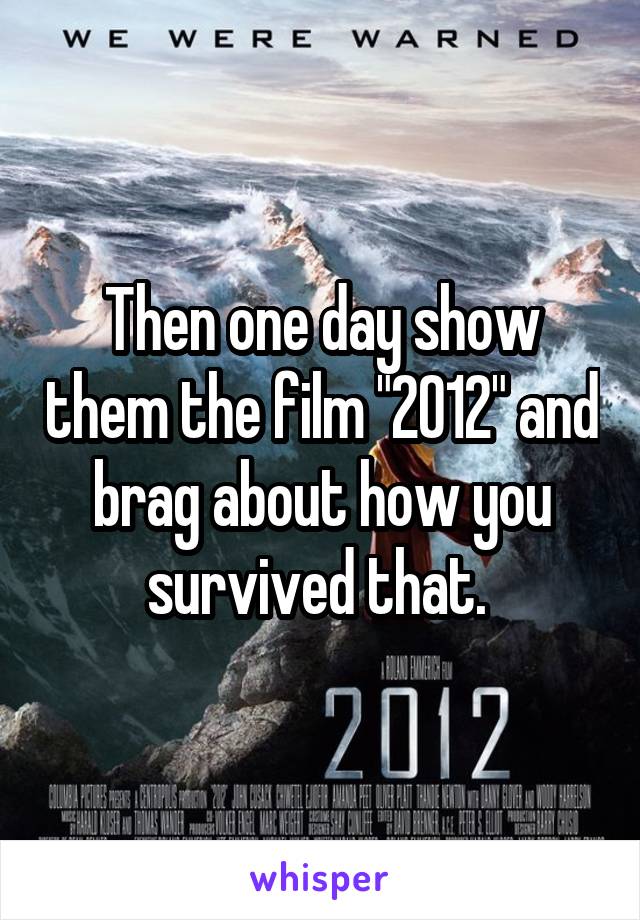 Then one day show them the film "2012" and brag about how you survived that. 