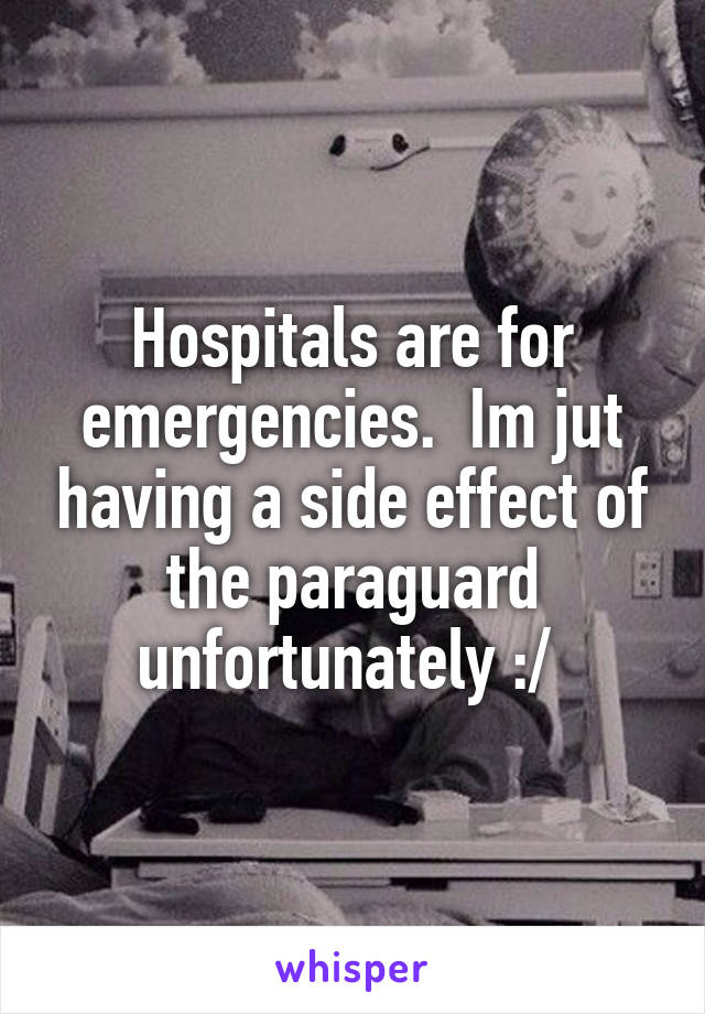 Hospitals are for emergencies.  Im jut having a side effect of the paraguard unfortunately :/ 