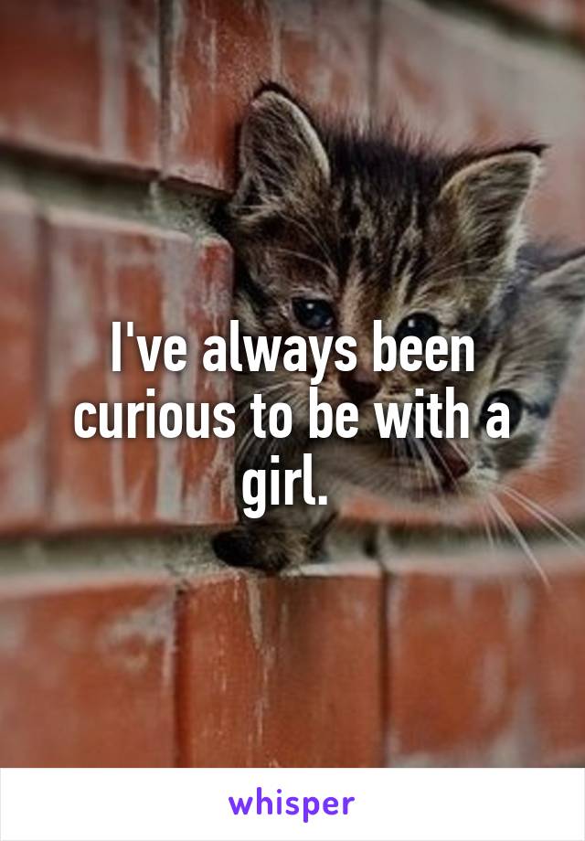 I've always been curious to be with a girl. 