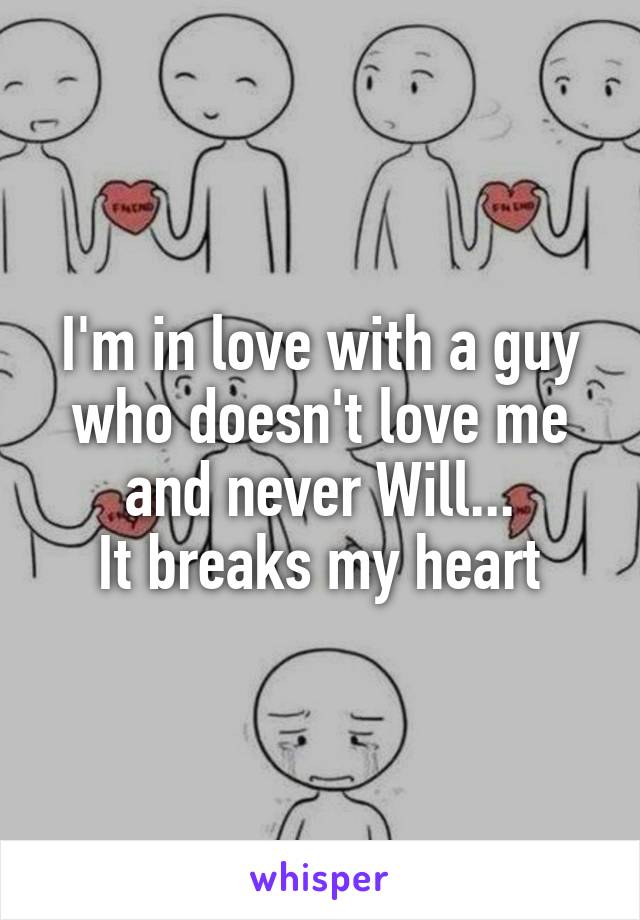 I'm in love with a guy who doesn't love me and never Will...
It breaks my heart