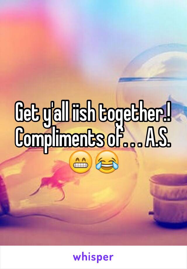 Get y'all iish together.! Compliments of. . . A.S.
😁😂