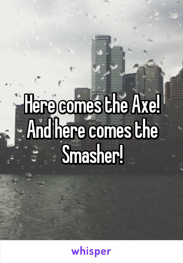 Here comes the Axe!
And here comes the Smasher!