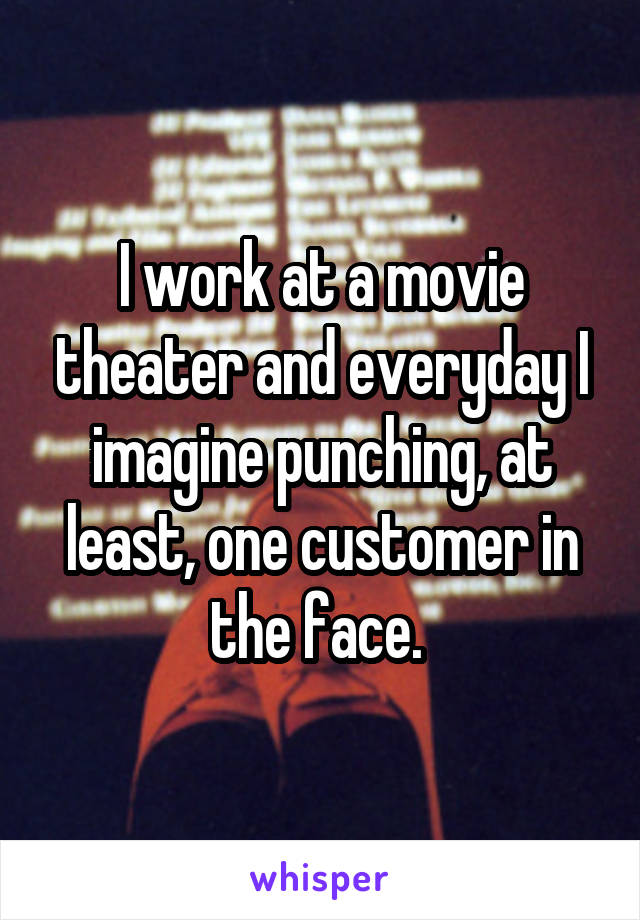 I work at a movie theater and everyday I imagine punching, at least, one customer in the face. 