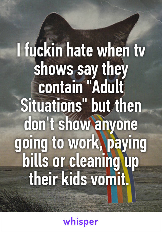 I fuckin hate when tv shows say they contain "Adult Situations" but then don't show anyone going to work, paying bills or cleaning up their kids vomit. 