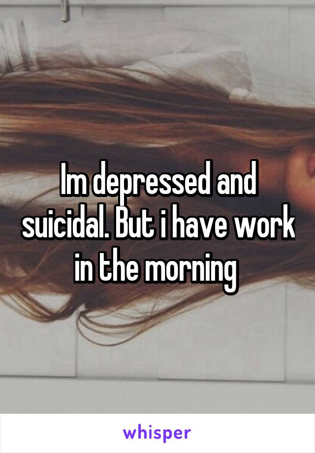 Im depressed and suicidal. But i have work in the morning 