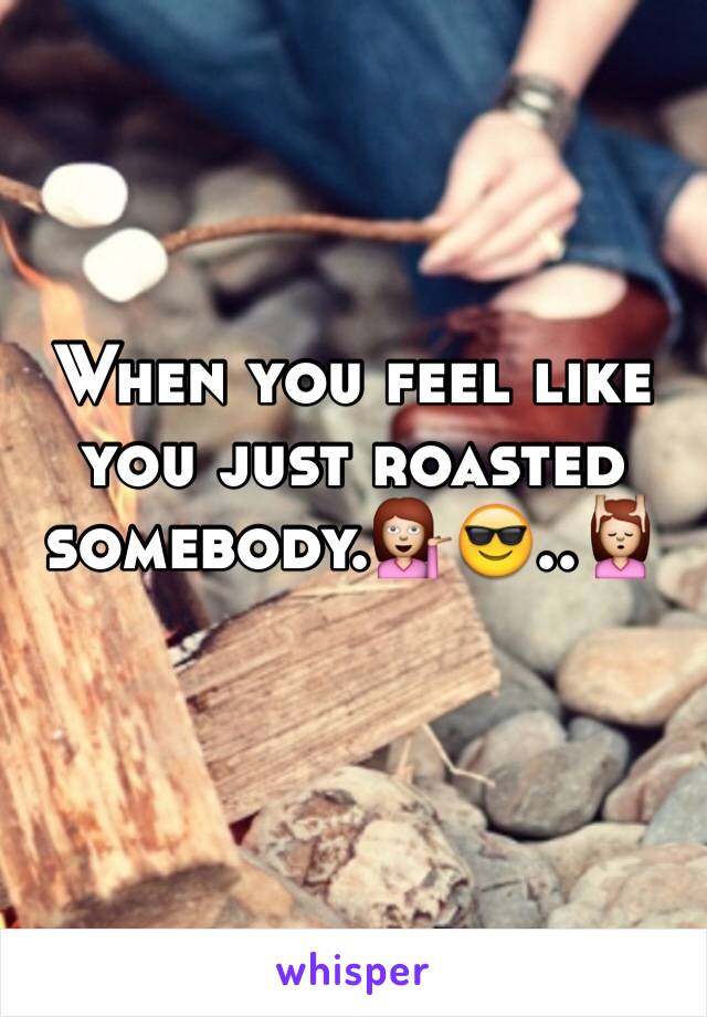 When you feel like you just roasted somebody.💁😎..💆