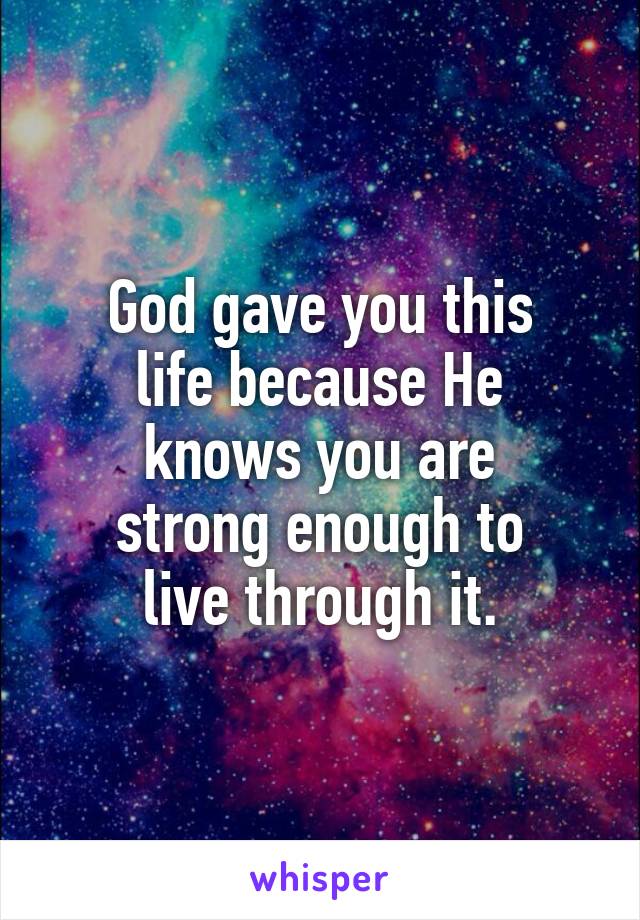 God gave you this
life because He
knows you are
strong enough to
live through it.