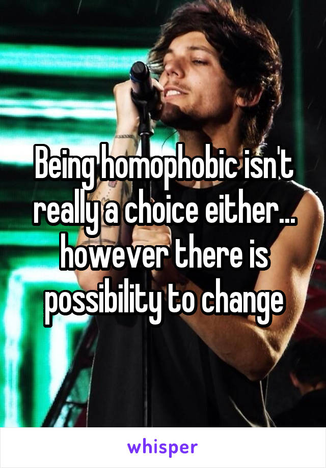 Being homophobic isn't really a choice either... however there is possibility to change