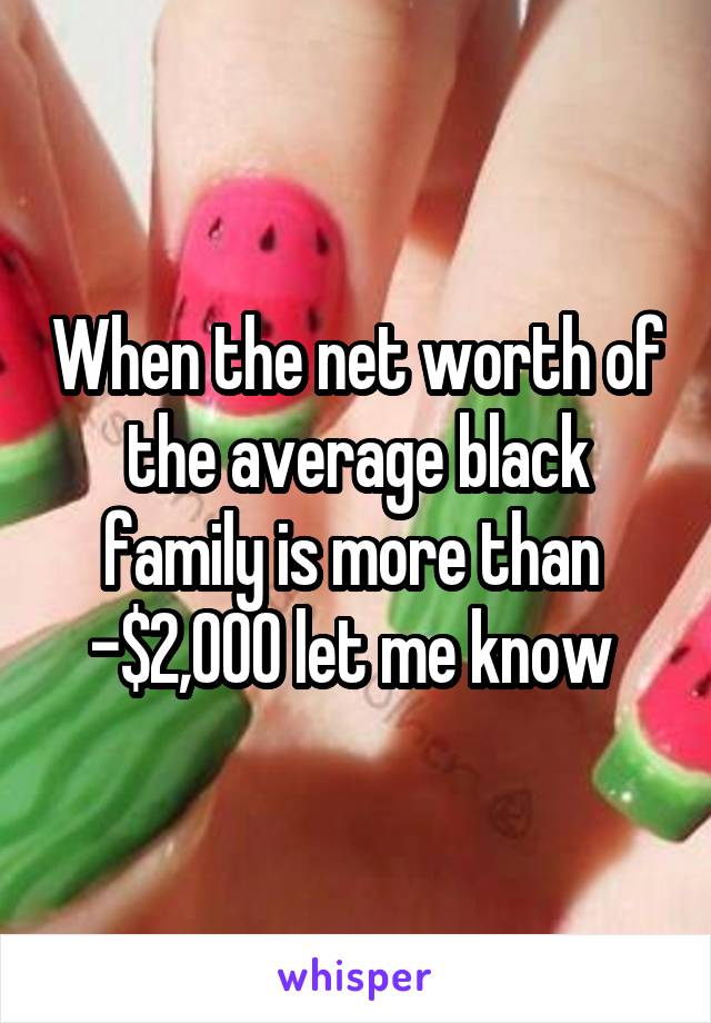 When the net worth of the average black family is more than 
-$2,000 let me know 