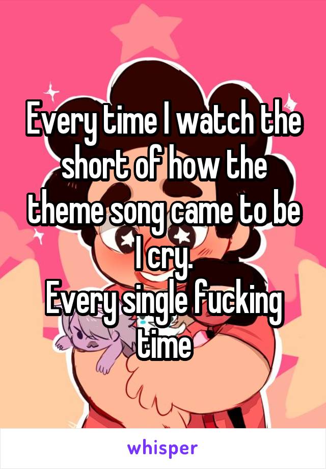 Every time I watch the short of how the theme song came to be
I cry.
Every single fucking time