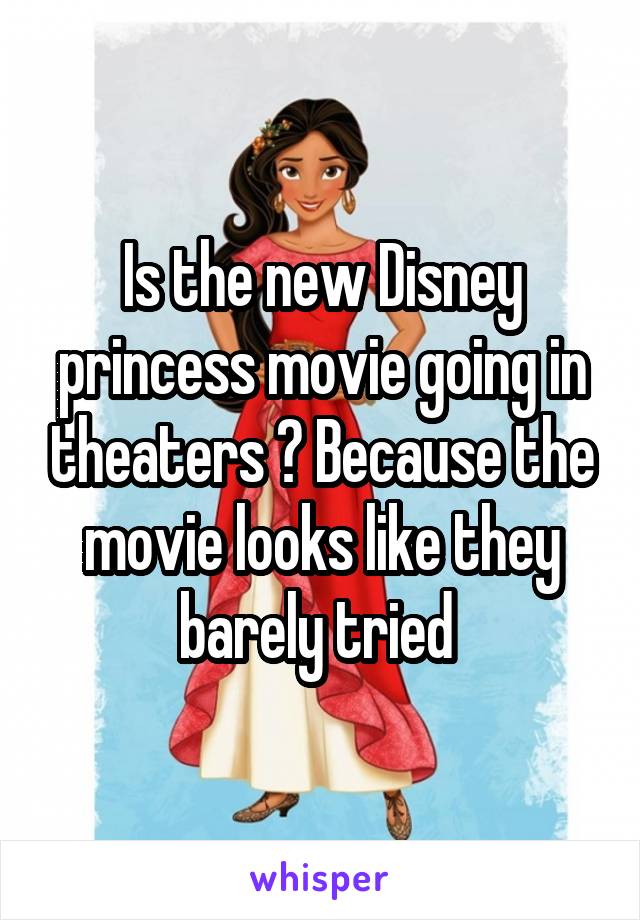 Is the new Disney princess movie going in theaters ? Because the movie looks like they barely tried 