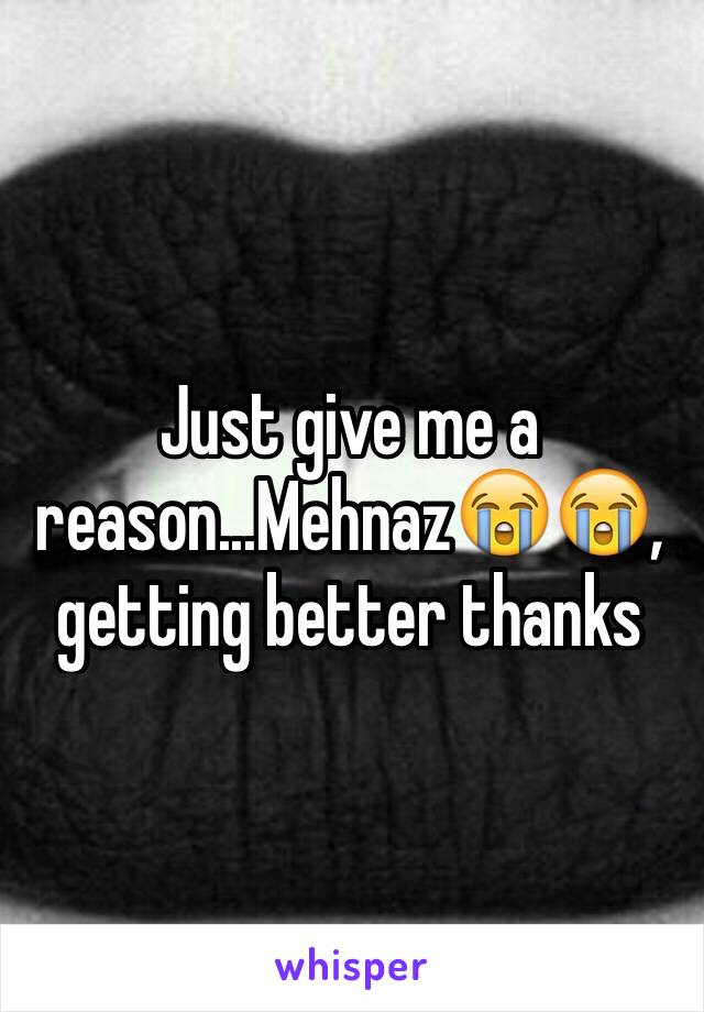 Just give me a reason...Mehnaz😭😭, getting better thanks